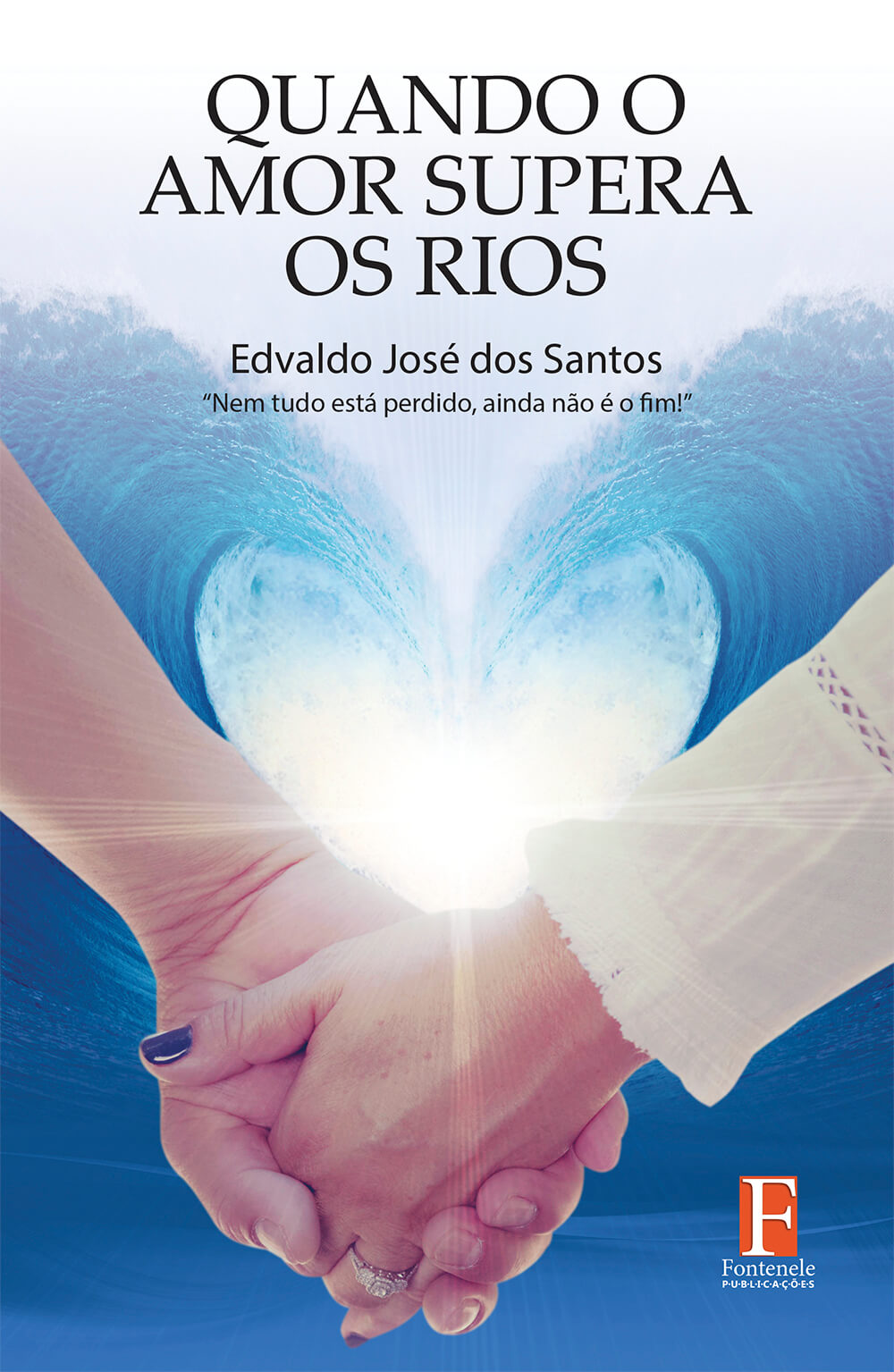 Fontenele Publicações / 11 95150-3481 / 11  95150-4383 QUANDO O AMOR SUPERA OS RIOS: Nem tudo está perdido, ainda não é o fim!